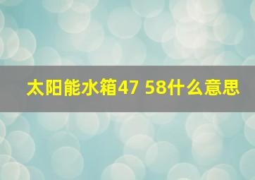 太阳能水箱47 58什么意思